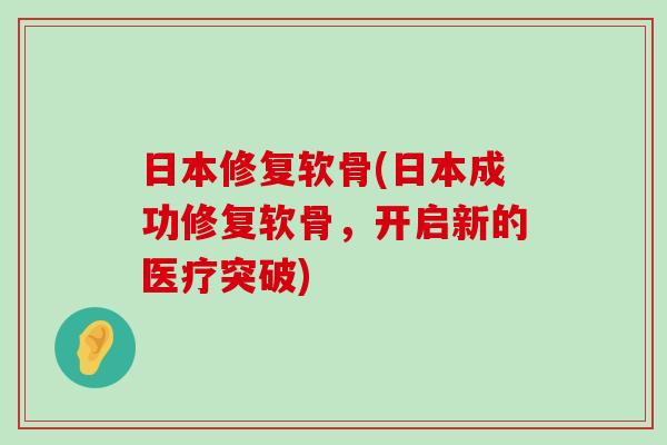 日本修复软骨(日本成功修复软骨,开启新的医疗突破)-第1张图片-氨糖科普网 日本修复软骨(日本成功修复软骨,开启新的医疗突破)-第1张图片-氨糖科普网