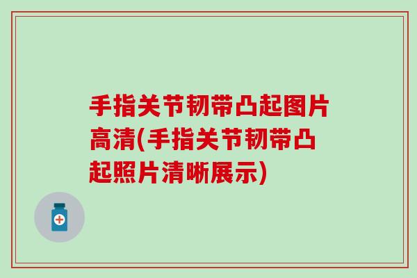 手指关节韧带凸起图片高清(手指关节韧带凸起照片清晰展示)-第1张图片-氨糖科普网