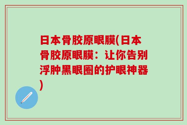 日本骨胶原眼膜(日本骨胶原眼膜:让你告别浮肿黑眼圈的护眼神器)-第1张图片-氨糖科普网 日本骨胶原眼膜(日本骨胶原眼膜:让你告别浮肿黑眼圈的护眼神器)-第1张图片-氨糖科普网
