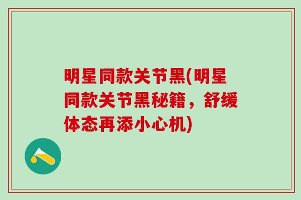 明星同款关节黑(明星同款关节黑秘籍,舒缓体态再添小心机)-第1张图片-氨糖科普网 明星同款关节黑(明星同款关节黑秘籍,舒缓体态再添小心机)-第1张图片-氨糖科普网