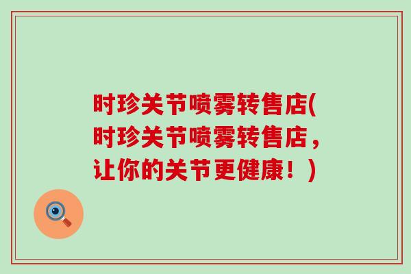 时珍关节喷雾转售店(时珍关节喷雾转售店,让你的关节更健康!)-第1张图片-氨糖科普网 时珍关节喷雾转售店(时珍关节喷雾转售店,让你的关节更健康!)-第1张图片-氨糖科普网