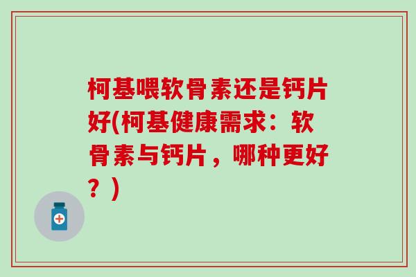 柯基喂软骨素还是钙片好(柯基健康需求：软骨素与钙片，哪种更好？)-第1张图片-氨糖科普网
