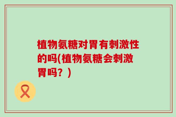 植物氨糖对胃有刺激性的吗(植物氨糖会刺激胃吗？)-第1张图片-氨糖科普网