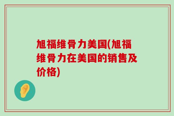 旭福维骨力美国(旭福维骨力在美国的销售及价格)-第1张图片-氨糖科普网