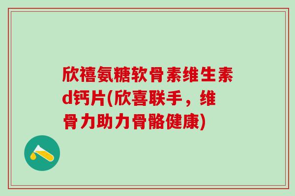 欣禧氨糖软骨素维生素d钙片(欣喜联手,维骨力助力骨骼健康)-第1张图片-氨糖科普网 欣禧氨糖软骨素维生素d钙片(欣喜联手,维骨力助力骨骼健康)-第1张图片-氨糖科普网