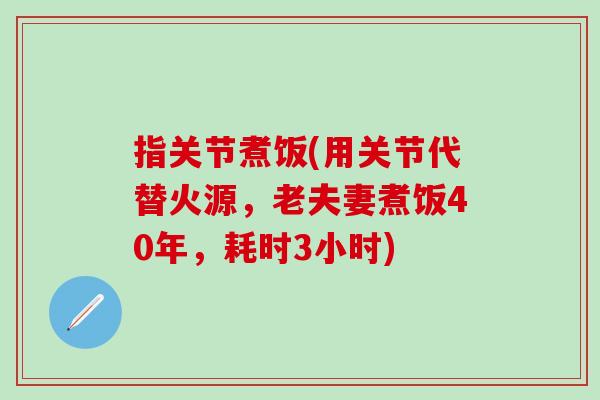 指关节煮饭(用关节代替火源,老夫妻煮饭40年,耗时3小时)-第1张图片-氨糖科普网 指关节煮饭(用关节代替火源,老夫妻煮饭40年,耗时3小时)-第1张图片-氨糖科普网