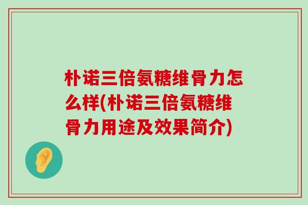 朴诺三倍氨糖维骨力怎么样(朴诺三倍氨糖维骨力用途及效果简介)-第1张图片-氨糖科普网 朴诺三倍氨糖维骨力怎么样(朴诺三倍氨糖维骨力用途及效果简介)-第1张图片-氨糖科普网