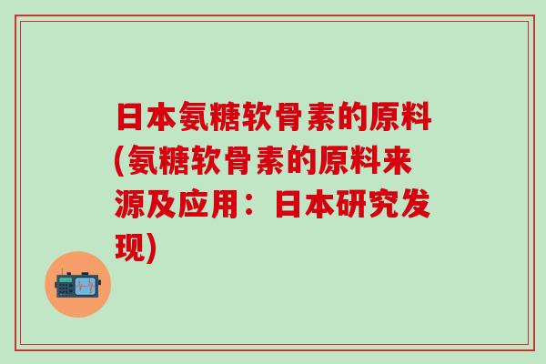 日本氨糖软骨素的原料(氨糖软骨素的原料来源及应用:日本研究发现)-第1张图片-氨糖科普网 日本氨糖软骨素的原料(氨糖软骨素的原料来源及应用:日本研究发现)-第1张图片-氨糖科普网