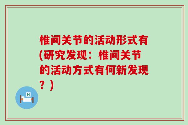 椎间关节的活动形式有(研究发现:椎间关节的活动方式有何新发现?)-第1张图片-氨糖科普网 椎间关节的活动形式有(研究发现:椎间关节的活动方式有何新发现?)-第1张图片-氨糖科普网