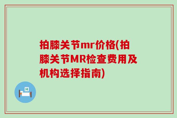 拍膝关节mr价格(拍膝关节MR检查费用及机构选择指南)-第1张图片-氨糖科普网 拍膝关节mr价格(拍膝关节MR检查费用及机构选择指南)-第1张图片-氨糖科普网