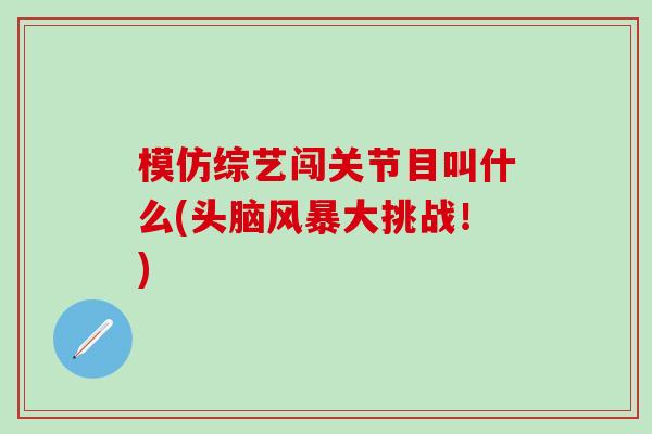 模仿综艺闯关节目叫什么(头脑风暴大挑战!)-第1张图片-氨糖科普网 模仿综艺闯关节目叫什么(头脑风暴大挑战!)-第1张图片-氨糖科普网
