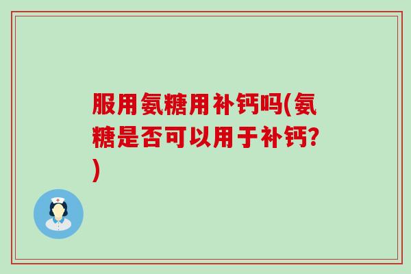 服用氨糖用补钙吗(氨糖是否可以用于补钙?)-第1张图片-氨糖科普网 服用氨糖用补钙吗(氨糖是否可以用于补钙?)-第1张图片-氨糖科普网