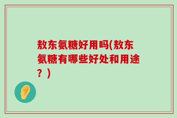 敖东氨糖好用吗(敖东氨糖有哪些好处和用途?)-第1张图片-氨糖科普网 敖东氨糖好用吗(敖东氨糖有哪些好处和用途?)-第1张图片-氨糖科普网