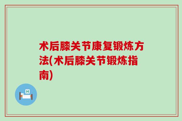 术后膝关节康复锻炼方法(术后膝关节锻炼指南)-第1张图片-氨糖科普网 术后膝关节康复锻炼方法(术后膝关节锻炼指南)-第1张图片-氨糖科普网