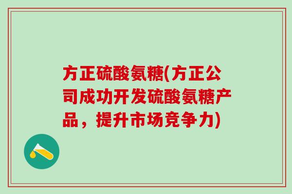 方正硫酸氨糖(方正公司成功开发硫酸氨糖产品,提升市场竞争力)-第1张图片-氨糖科普网 方正硫酸氨糖(方正公司成功开发硫酸氨糖产品,提升市场竞争力)-第1张图片-氨糖科普网