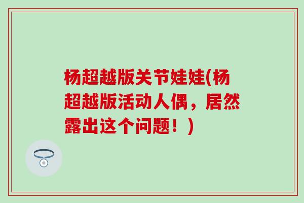 杨超越版关节娃娃(杨超越版活动人偶,居然露出这个问题!)-第1张图片-氨糖科普网 杨超越版关节娃娃(杨超越版活动人偶,居然露出这个问题!)-第1张图片-氨糖科普网