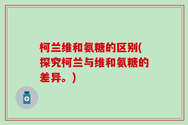 柯兰维和氨糖的区别(探究柯兰与维和氨糖的差异。)-第1张图片-氨糖科普网 柯兰维和氨糖的区别(探究柯兰与维和氨糖的差异。)-第1张图片-氨糖科普网