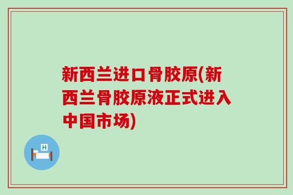 新西兰进口骨胶原(新西兰骨胶原液正式进入中国市场)-第1张图片-氨糖科普网 新西兰进口骨胶原(新西兰骨胶原液正式进入中国市场)-第1张图片-氨糖科普网