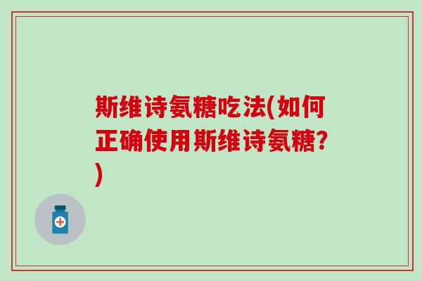 斯维诗氨糖吃法(如何正确使用斯维诗氨糖?)-第1张图片-氨糖科普网 斯维诗氨糖吃法(如何正确使用斯维诗氨糖?)-第1张图片-氨糖科普网