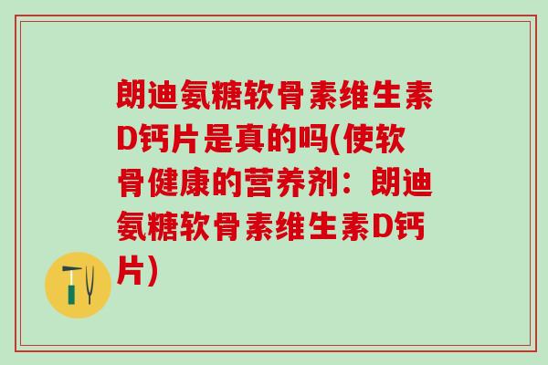 朗迪氨糖软骨素维生素D钙片是真的吗(使软骨健康的营养剂:朗迪氨糖软骨素维生素D钙片)-第1张图片-氨糖科普网 朗迪氨糖软骨素维生素D钙片是真的吗(使软骨健康的营养剂:朗迪氨糖软骨素维生素D钙片)-第1张图片-氨糖科普网