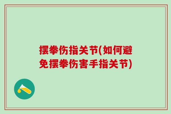 摆拳伤指关节(如何避免摆拳伤害手指关节)-第1张图片-氨糖科普网 摆拳伤指关节(如何避免摆拳伤害手指关节)-第1张图片-氨糖科普网