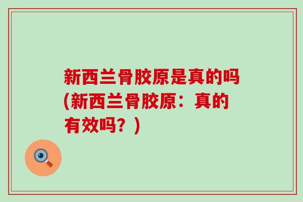 新西兰骨胶原是真的吗(新西兰骨胶原:真的有效吗?)-第1张图片-氨糖科普网 新西兰骨胶原是真的吗(新西兰骨胶原:真的有效吗?)-第1张图片-氨糖科普网