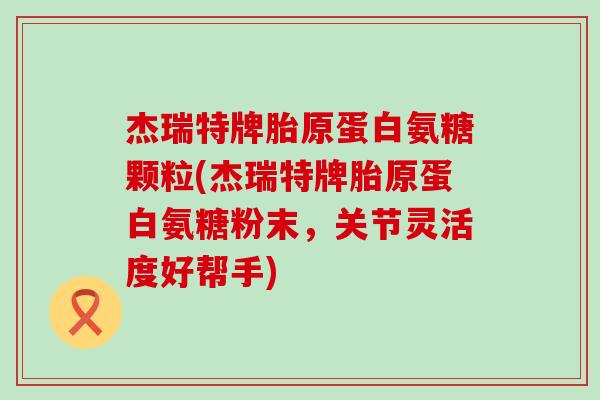 杰瑞特牌胎原蛋白氨糖颗粒(杰瑞特牌胎原蛋白氨糖粉末,关节灵活度好帮手)-第1张图片-氨糖科普网 杰瑞特牌胎原蛋白氨糖颗粒(杰瑞特牌胎原蛋白氨糖粉末,关节灵活度好帮手)-第1张图片-氨糖科普网