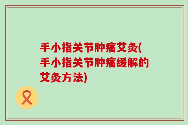 手小指关节肿痛艾灸(手小指关节肿痛缓解的艾灸方法)-第1张图片-氨糖科普网