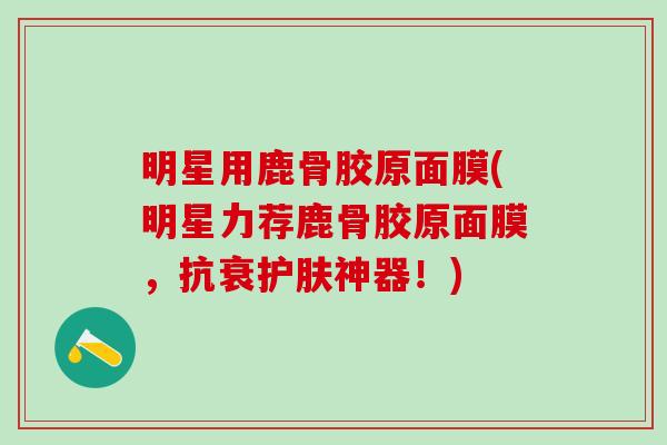 明星用鹿骨胶原面膜(明星力荐鹿骨胶原面膜,抗衰护肤神器!)-第1张图片-氨糖科普网 明星用鹿骨胶原面膜(明星力荐鹿骨胶原面膜,抗衰护肤神器!)-第1张图片-氨糖科普网