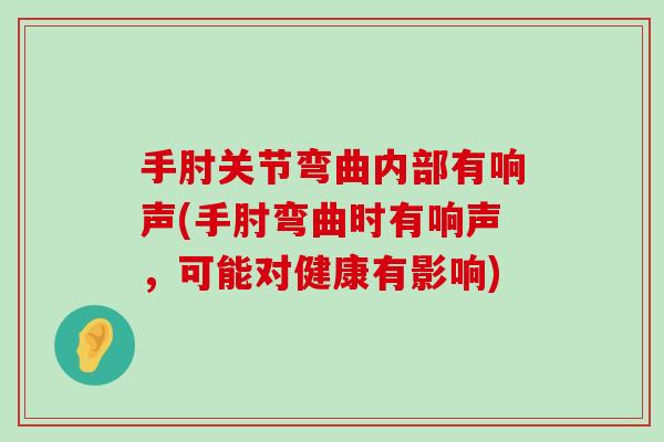 手肘关节弯曲内部有响声(手肘弯曲时有响声,可能对健康有影响)-第1张图片-氨糖科普网 手肘关节弯曲内部有响声(手肘弯曲时有响声,可能对健康有影响)-第1张图片-氨糖科普网