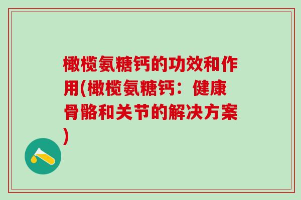 橄榄氨糖钙的功效和作用(橄榄氨糖钙:健康骨骼和关节的解决方案)-第1张图片-氨糖科普网 橄榄氨糖钙的功效和作用(橄榄氨糖钙:健康骨骼和关节的解决方案)-第1张图片-氨糖科普网