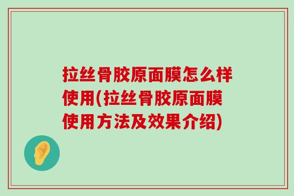 拉丝骨胶原面膜怎么样使用(拉丝骨胶原面膜使用方法及效果介绍)-第1张图片-氨糖科普网 拉丝骨胶原面膜怎么样使用(拉丝骨胶原面膜使用方法及效果介绍)-第1张图片-氨糖科普网