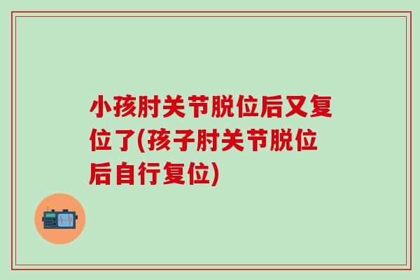 小孩肘关节脱位后又复位了(孩子肘关节脱位后自行复位)-第1张图片-氨糖科普网 小孩肘关节脱位后又复位了(孩子肘关节脱位后自行复位)-第1张图片-氨糖科普网