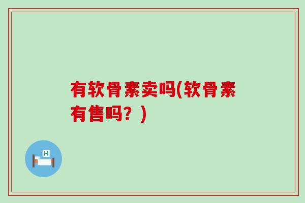 有软骨素卖吗(软骨素有售吗?)-第1张图片-氨糖科普网 有软骨素卖吗(软骨素有售吗?)-第1张图片-氨糖科普网