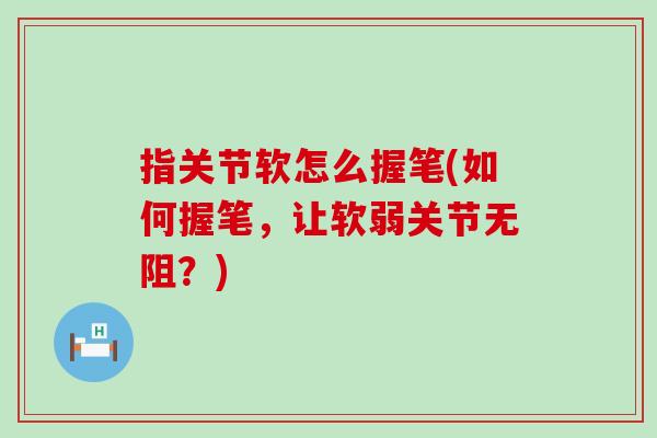 指关节软怎么握笔(如何握笔,让软弱关节无阻?)-第1张图片-氨糖科普网 指关节软怎么握笔(如何握笔,让软弱关节无阻?)-第1张图片-氨糖科普网