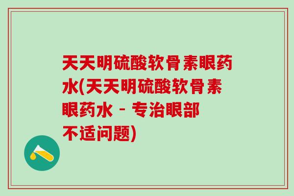 天天明硫酸软骨素眼药水(天天明硫酸软骨素眼药水 - 专治眼部不适问题)-第1张图片-氨糖科普网 天天明硫酸软骨素眼药水(天天明硫酸软骨素眼药水 - 专治眼部不适问题)-第1张图片-氨糖科普网