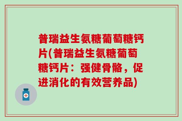 普瑞益生氨糖葡萄糖钙片(普瑞益生氨糖葡萄糖钙片：强健骨骼，促进消化的有效营养品)-第1张图片-氨糖科普网