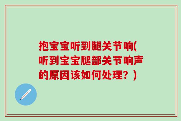 抱宝宝听到腿关节响(听到宝宝腿部关节响声的原因该如何处理?)-第1张图片-氨糖科普网 抱宝宝听到腿关节响(听到宝宝腿部关节响声的原因该如何处理?)-第1张图片-氨糖科普网