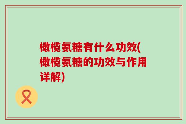 橄榄氨糖有什么功效(橄榄氨糖的功效与作用详解)-第1张图片-氨糖科普网 橄榄氨糖有什么功效(橄榄氨糖的功效与作用详解)-第1张图片-氨糖科普网
