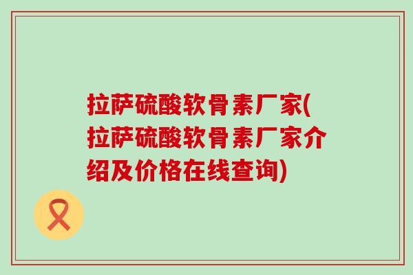拉萨硫酸软骨素厂家(拉萨硫酸软骨素厂家介绍及价格在线查询)-第1张图片-氨糖科普网 拉萨硫酸软骨素厂家(拉萨硫酸软骨素厂家介绍及价格在线查询)-第1张图片-氨糖科普网