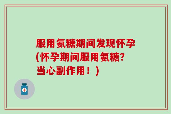 服用氨糖期间发现怀孕(怀孕期间服用氨糖?当心副作用!)-第1张图片-氨糖科普网 服用氨糖期间发现怀孕(怀孕期间服用氨糖?当心副作用!)-第1张图片-氨糖科普网