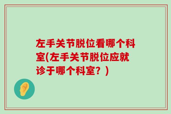 左手关节脱位看哪个科室(左手关节脱位应就诊于哪个科室？)-第1张图片-氨糖科普网