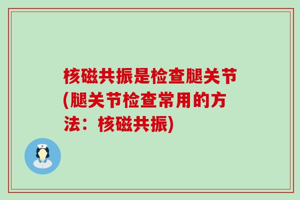 核磁共振是检查腿关节(腿关节检查常用的方法:核磁共振)-第1张图片-氨糖科普网 核磁共振是检查腿关节(腿关节检查常用的方法:核磁共振)-第1张图片-氨糖科普网