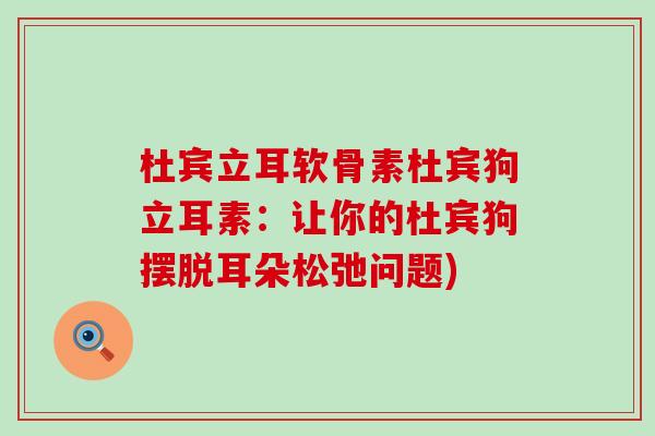 杜宾立耳软骨素杜宾狗立耳素：让你的杜宾狗摆脱耳朵松弛问题)-第1张图片-氨糖科普网
