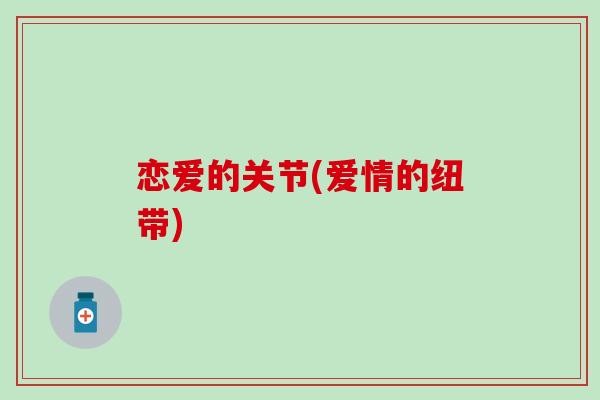 恋爱的关节(爱情的纽带)-第1张图片-氨糖科普网 恋爱的关节(爱情的纽带)-第1张图片-氨糖科普网