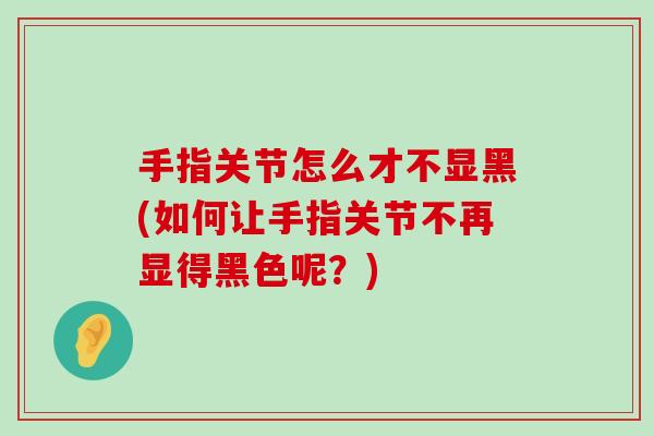 手指关节怎么才不显黑(如何让手指关节不再显得黑色呢?)-第1张图片-氨糖科普网 手指关节怎么才不显黑(如何让手指关节不再显得黑色呢?)-第1张图片-氨糖科普网