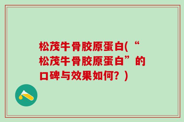 松茂牛骨胶原蛋白(“松茂牛骨胶原蛋白”的口碑与效果如何?)-第1张图片-氨糖科普网 松茂牛骨胶原蛋白(“松茂牛骨胶原蛋白”的口碑与效果如何?)-第1张图片-氨糖科普网
