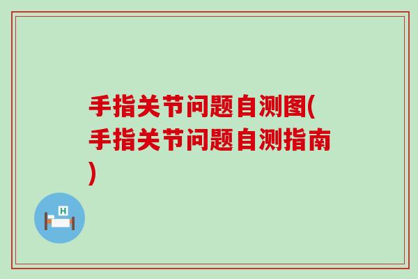 手指关节问题自测图(手指关节问题自测指南)-第1张图片-氨糖科普网 手指关节问题自测图(手指关节问题自测指南)-第1张图片-氨糖科普网