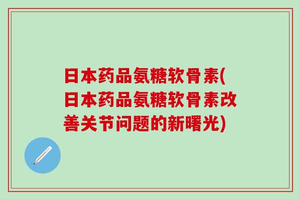 日本药品氨糖软骨素(日本药品氨糖软骨素改善关节问题的新曙光)-第1张图片-氨糖科普网 日本药品氨糖软骨素(日本药品氨糖软骨素改善关节问题的新曙光)-第1张图片-氨糖科普网