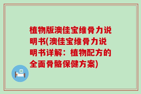 植物版澳佳宝维骨力说明书(澳佳宝维骨力说明书详解:植物配方的全面骨骼保健方案)-第1张图片-氨糖科普网 植物版澳佳宝维骨力说明书(澳佳宝维骨力说明书详解:植物配方的全面骨骼保健方案)-第1张图片-氨糖科普网